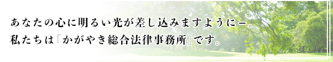 あなたの心に明るい光が差し込みますように――。私たちは「かがやき総合法律事務所」です。