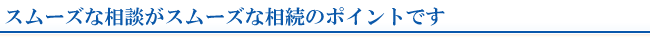 スムーズな相談がスムーズな相続のポイントです